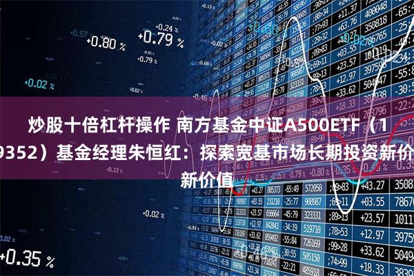 炒股十倍杠杆操作 南方基金中证A500ETF（159352）基金经理朱恒红：探索宽基市场长期投资新价值