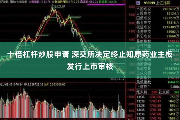 十倍杠杆炒股申请 深交所决定终止知原药业主板发行上市审核