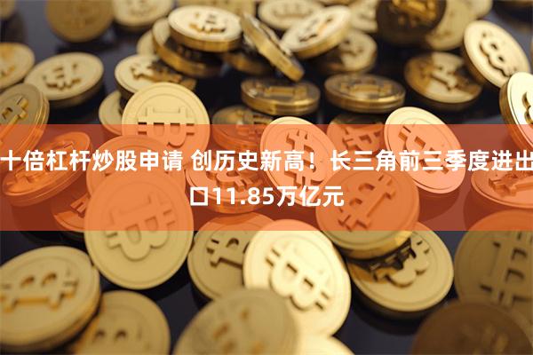 十倍杠杆炒股申请 创历史新高！长三角前三季度进出口11.85万亿元