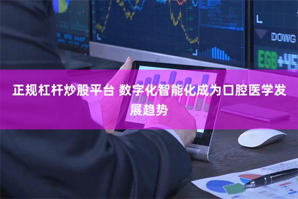 正规杠杆炒股平台 数字化智能化成为口腔医学发展趋势