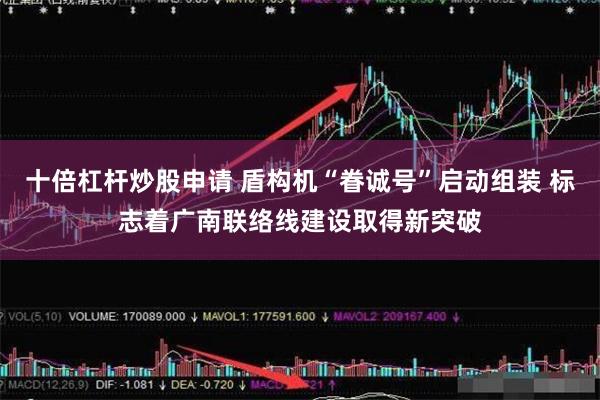 十倍杠杆炒股申请 盾构机“眷诚号”启动组装 标志着广南联络线建设取得新突破