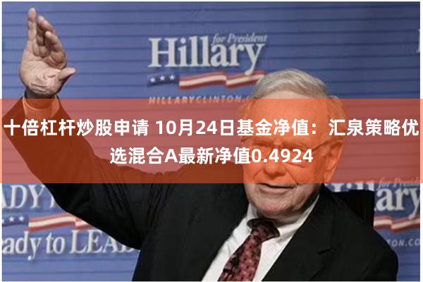 十倍杠杆炒股申请 10月24日基金净值：汇泉策略优选混合A最新净值0.4924