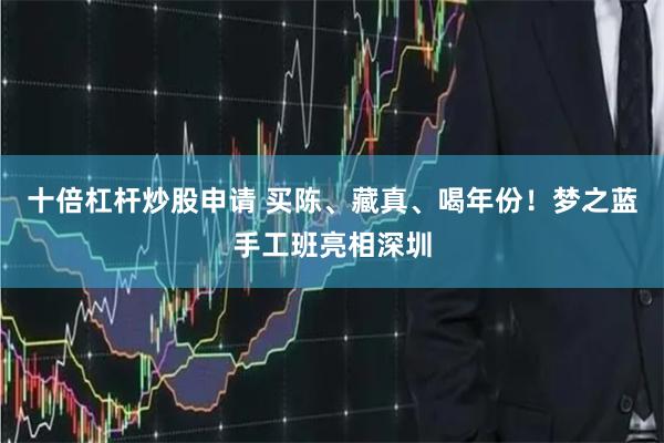 十倍杠杆炒股申请 买陈、藏真、喝年份！梦之蓝手工班亮相深圳