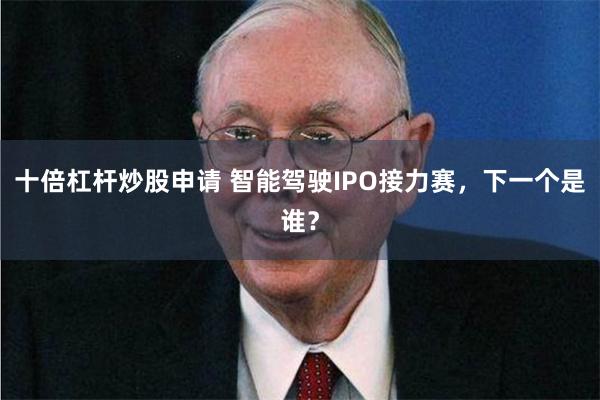 十倍杠杆炒股申请 智能驾驶IPO接力赛，下一个是谁？