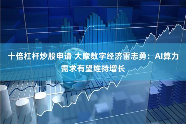 十倍杠杆炒股申请 大摩数字经济雷志勇：AI算力需求有望维持增长