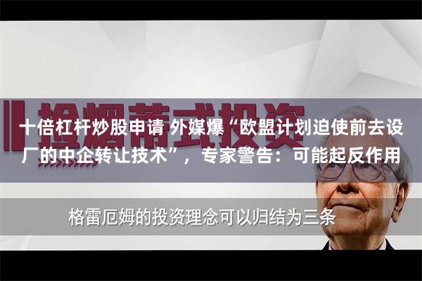 十倍杠杆炒股申请 外媒爆“欧盟计划迫使前去设厂的中企转让技术”，专家警告：可能起反作用