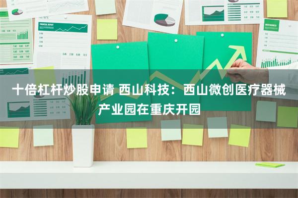 十倍杠杆炒股申请 西山科技：西山微创医疗器械产业园在重庆开园