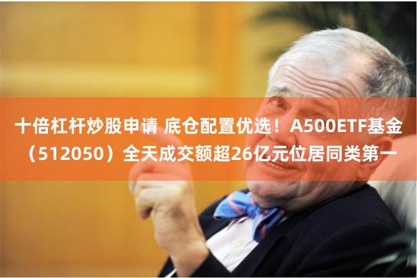 十倍杠杆炒股申请 底仓配置优选！A500ETF基金（512050）全天成交额超26亿元位居同类第一