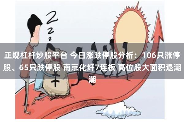 正规杠杆炒股平台 今日涨跌停股分析：106只涨停股、65只跌停股 南京化纤7连板 高位股大面积退潮