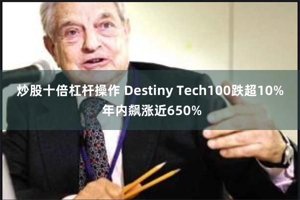 炒股十倍杠杆操作 Destiny Tech100跌超10% 年内飙涨近650%