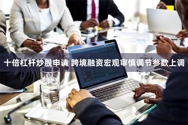 十倍杠杆炒股申请 跨境融资宏观审慎调节参数上调