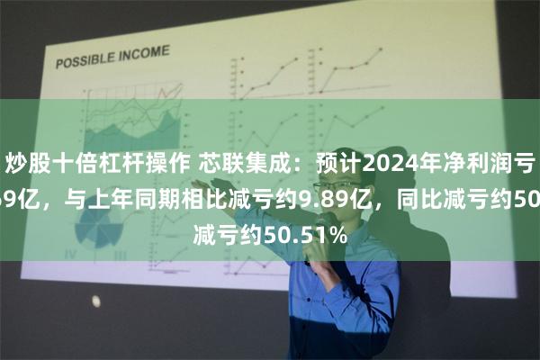 炒股十倍杠杆操作 芯联集成：预计2024年净利润亏损9.69亿，与上年同期相比减亏约9.89亿，同比减亏约50.51%