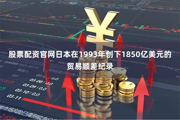 股票配资官网日本在1993年创下1850亿美元的贸易顺差纪录