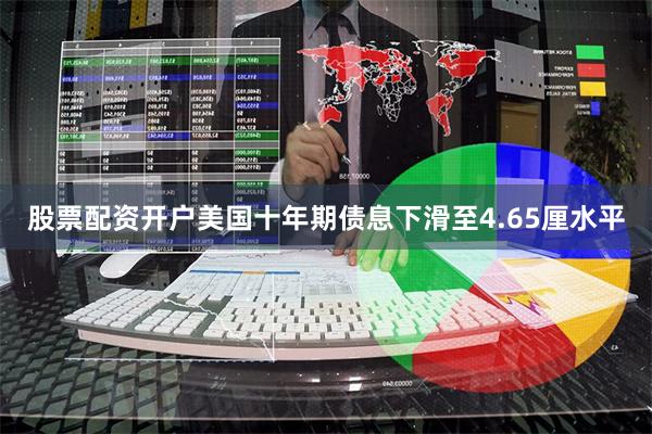 股票配资开户美国十年期债息下滑至4.65厘水平