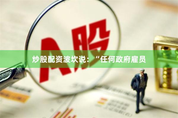 炒股配资　　波坎说：“任何政府雇员