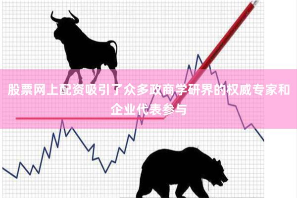股票网上配资吸引了众多政商学研界的权威专家和企业代表参与