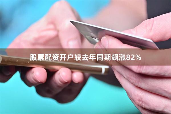 股票配资开户较去年同期飙涨82%