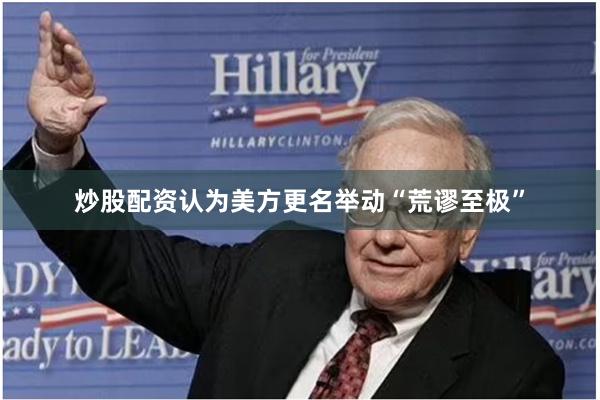 炒股配资认为美方更名举动“荒谬至极”