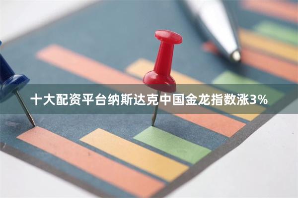 十大配资平台纳斯达克中国金龙指数涨3%