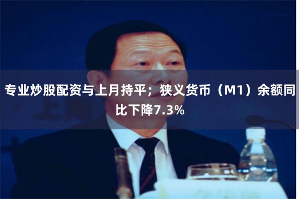 专业炒股配资与上月持平；狭义货币（M1）余额同比下降7.3%