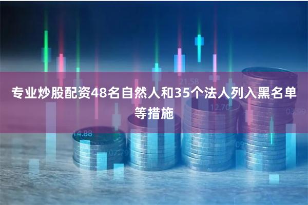 专业炒股配资48名自然人和35个法人列入黑名单等措施