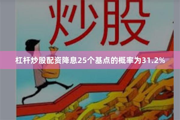 杠杆炒股配资降息25个基点的概率为31.2%